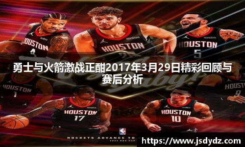 勇士与火箭激战正酣2017年3月29日精彩回顾与赛后分析