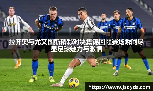 拉齐奥与尤文图斯精彩对决集锦回顾赛场瞬间尽显足球魅力与激情
