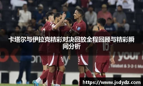 卡塔尔与伊拉克精彩对决回放全程回顾与精彩瞬间分析