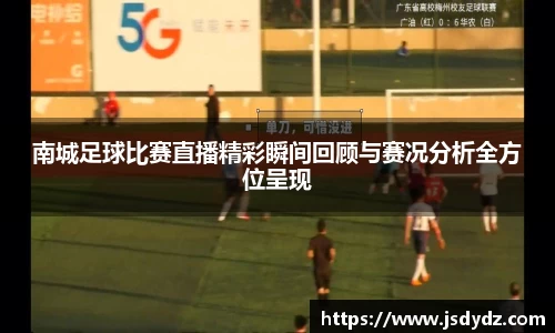 南城足球比赛直播精彩瞬间回顾与赛况分析全方位呈现