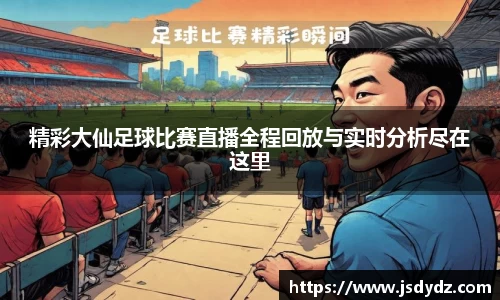 精彩大仙足球比赛直播全程回放与实时分析尽在这里