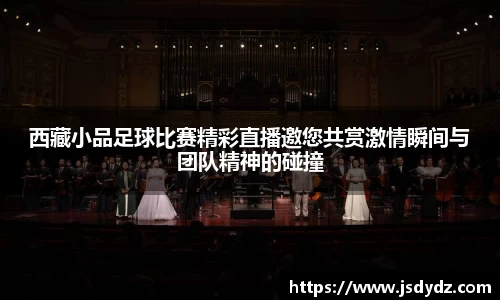 西藏小品足球比赛精彩直播邀您共赏激情瞬间与团队精神的碰撞