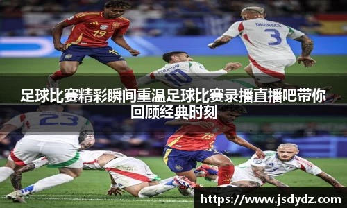 足球比赛精彩瞬间重温足球比赛录播直播吧带你回顾经典时刻