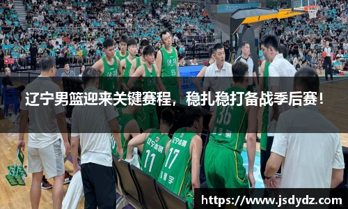 辽宁男篮迎来关键赛程，稳扎稳打备战季后赛！