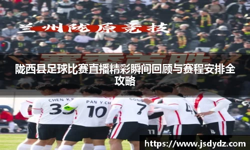陇西县足球比赛直播精彩瞬间回顾与赛程安排全攻略