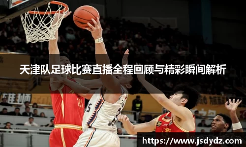 天津队足球比赛直播全程回顾与精彩瞬间解析