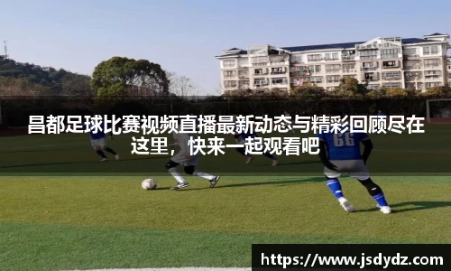 昌都足球比赛视频直播最新动态与精彩回顾尽在这里，快来一起观看吧