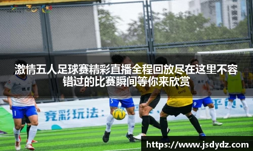 激情五人足球赛精彩直播全程回放尽在这里不容错过的比赛瞬间等你来欣赏