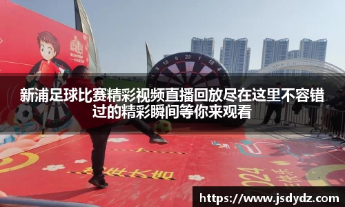 新浦足球比赛精彩视频直播回放尽在这里不容错过的精彩瞬间等你来观看
