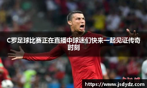 C罗足球比赛正在直播中球迷们快来一起见证传奇时刻