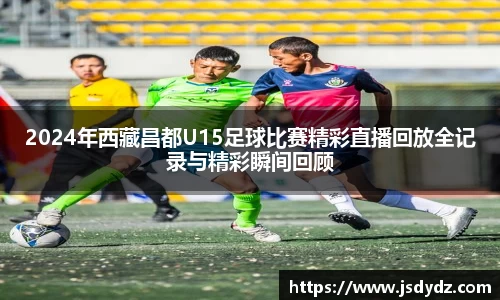 2024年西藏昌都U15足球比赛精彩直播回放全记录与精彩瞬间回顾