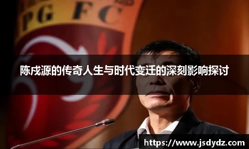 陈戍源的传奇人生与时代变迁的深刻影响探讨