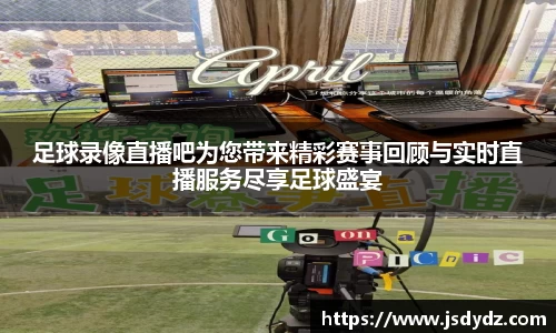足球录像直播吧为您带来精彩赛事回顾与实时直播服务尽享足球盛宴