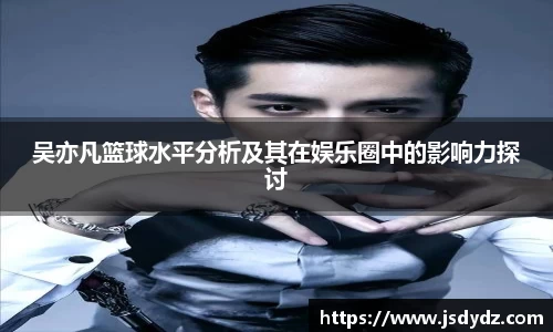 吴亦凡篮球水平分析及其在娱乐圈中的影响力探讨